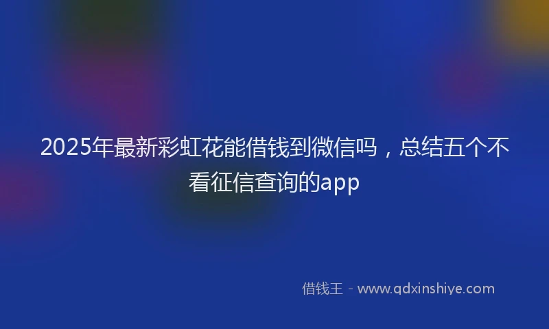 2025年最新彩虹花能借钱到微信吗，总结五个不看征信查询的app