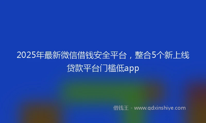 2025年最新微信借钱安全平台，整合5个新上线贷款平台门槛低app