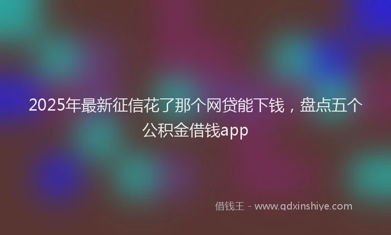 2025年最新征信花了那个网贷能下钱，盘点五个公积金借钱app