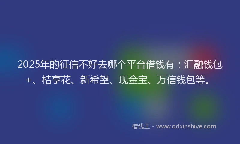 2025年的征信不好去哪个平台借钱有：汇融钱包+、桔享花、新希望、现金宝、万信钱包等。