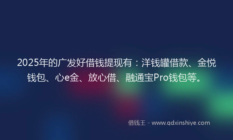 2025年的广发好借钱提现有：洋钱罐借款、金悦钱包、心e金、放心借、融通宝Pro钱包等。