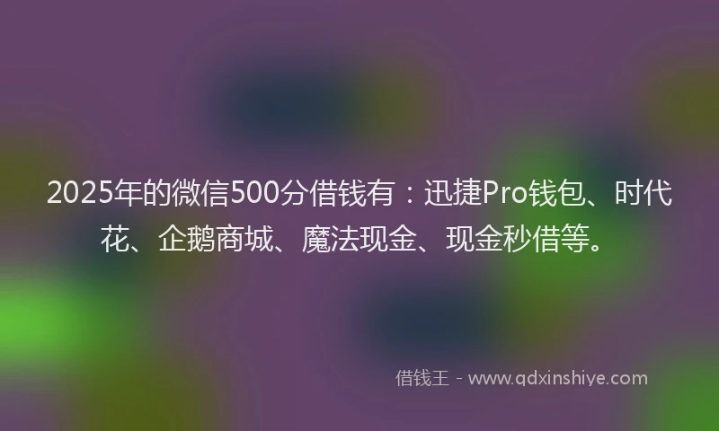 2025年的微信500分借钱有：迅捷Pro钱包、时代花、企鹅商城、魔法现金、现金秒借等。