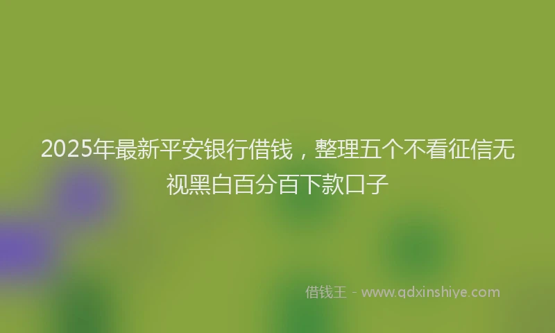 2025年最新平安银行借钱，整理五个不看征信无视黑白百分百下款口子