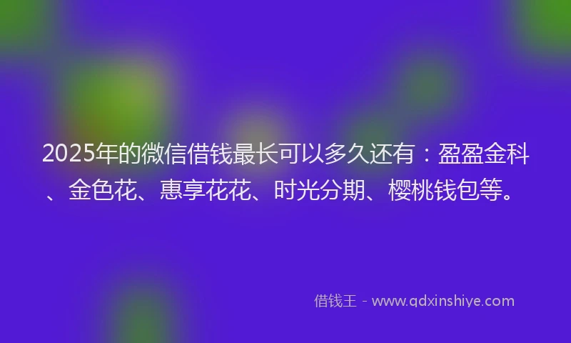 2025年的微信借钱最长可以多久还有：盈盈金科、金色花、惠享花花、时光分期、樱桃钱包等。