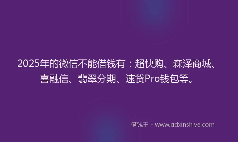 2025年的微信不能借钱有：超快购、森泽商城、喜融信、翡翠分期、速贷Pro钱包等。