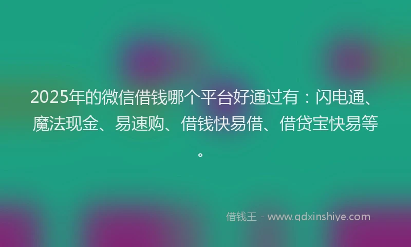 2025年的微信借钱哪个平台好通过有：闪电通、魔法现金、易速购、借钱快易借、借贷宝快易等。