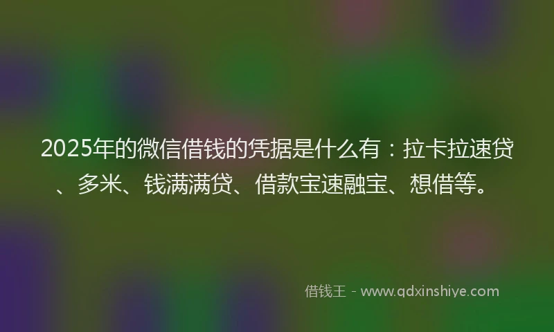 2025年的微信借钱的凭据是什么有：拉卡拉速贷、多米、钱满满贷、借款宝速融宝、想借等。