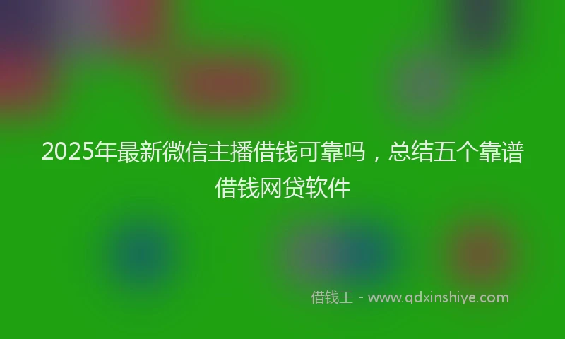 2025年最新微信主播借钱可靠吗，总结五个靠谱借钱网贷软件