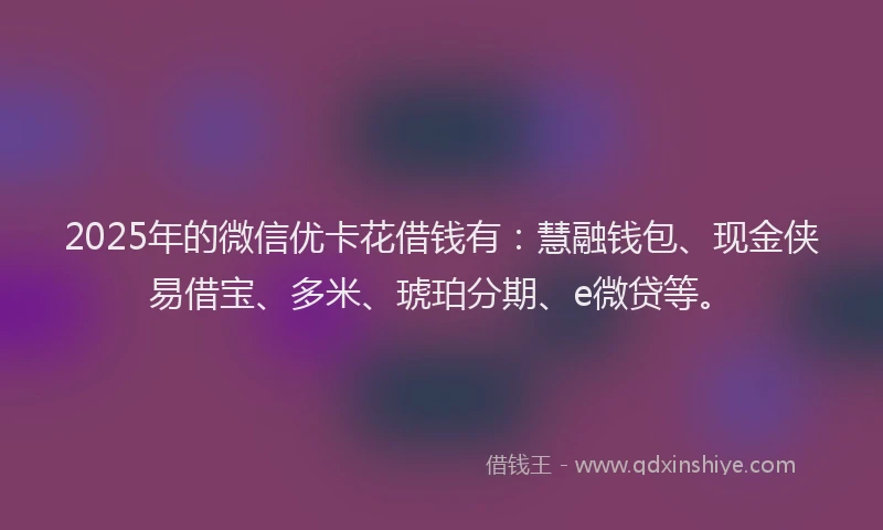 2025年的微信优卡花借钱有：慧融钱包、现金侠易借宝、多米、琥珀分期、e微贷等。