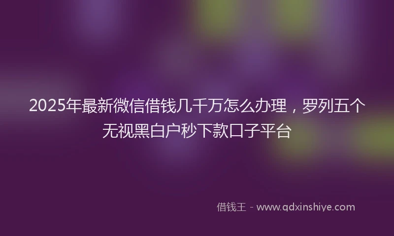 2025年最新微信借钱几千万怎么办理，罗列五个无视黑白户秒下款口子平台