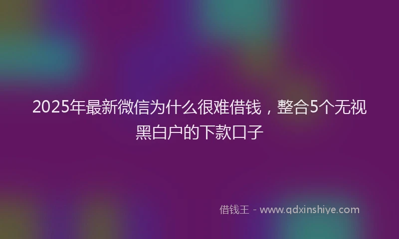 2025年最新微信为什么很难借钱，整合5个无视黑白户的下款口子