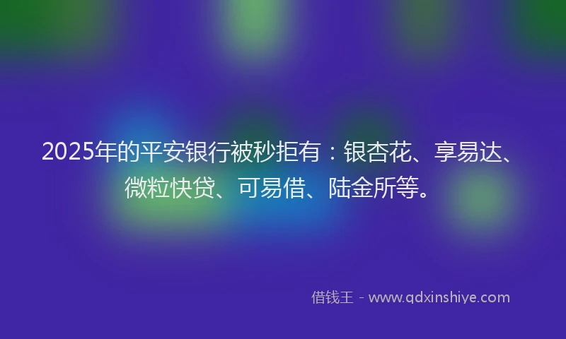 2025年的平安银行被秒拒有：银杏花、享易达、微粒快贷、可易借、陆金所等。