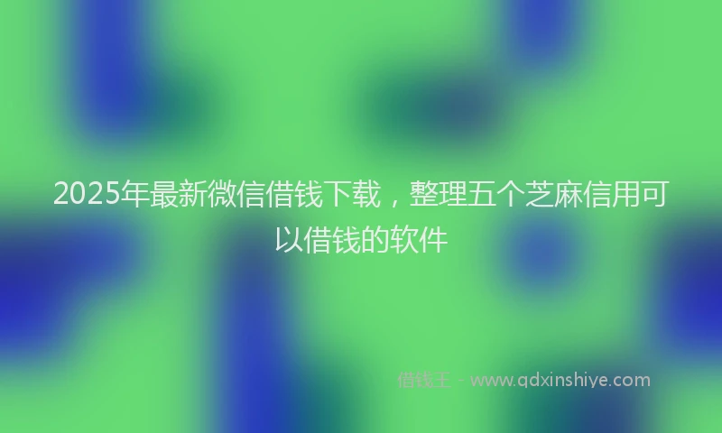 2025年最新微信借钱下载，整理五个芝麻信用可以借钱的软件