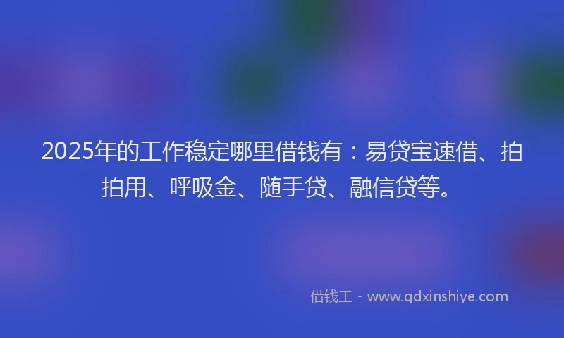 2025年的工作稳定哪里借钱有:易贷宝速借、拍拍用、呼吸金、随手贷、融信贷等。