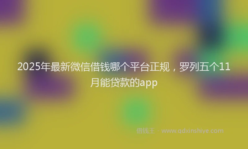 2025年最新微信借钱哪个平台正规，罗列五个11月能贷款的app