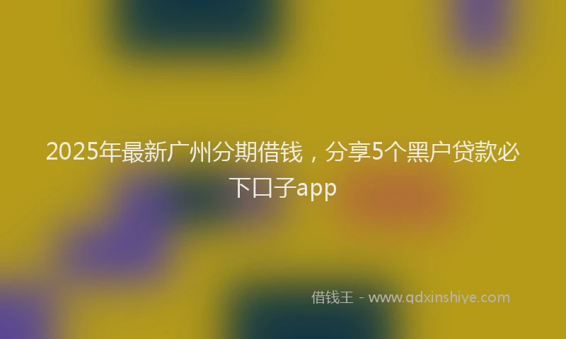 2025年最新广州分期借钱，分享5个黑户贷款必下口子app