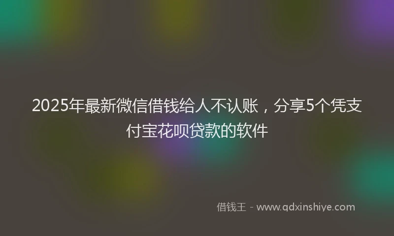 2025年最新微信借钱给人不认账，分享5个凭支付宝花呗贷款的软件