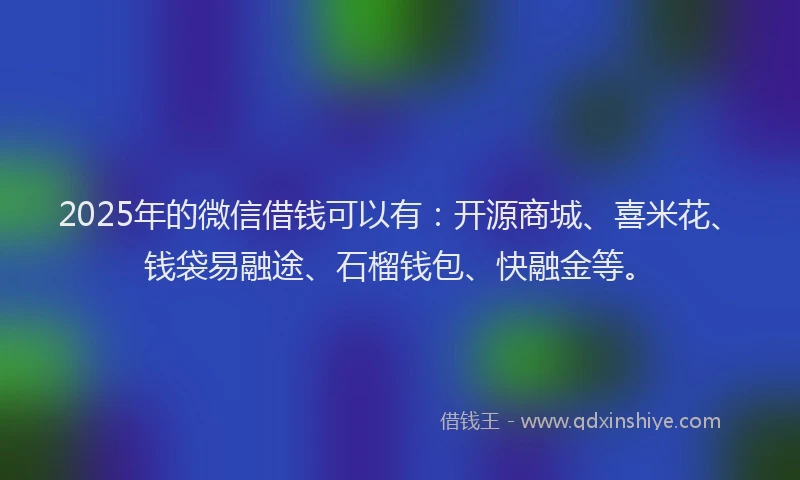 2025年的微信借钱可以有：开源商城、喜米花、钱袋易融途、石榴钱包、快融金等。
