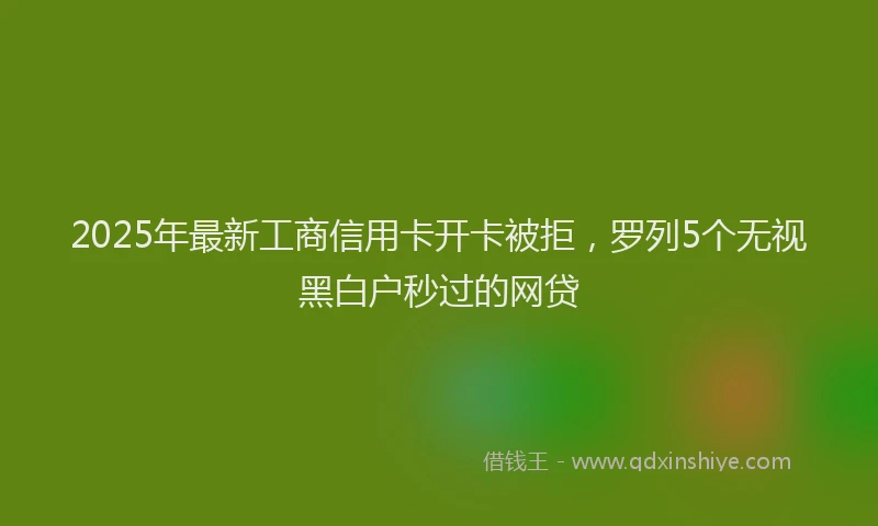 2025年最新工商信用卡开卡被拒，罗列5个无视黑白户秒过的网贷