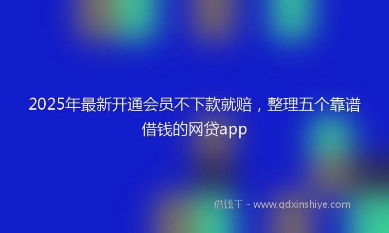 2025年最新开通会员不下款就赔，整理五个靠谱借钱的网贷app