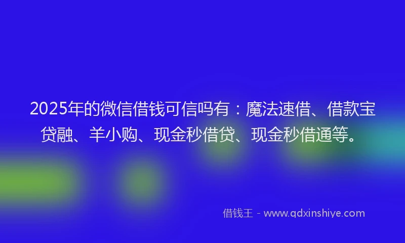 2025年的微信借钱可信吗有：魔法速借、借款宝贷融、羊小购、现金秒借贷、现金秒借通等。
