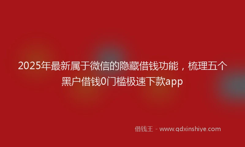 2025年最新属于微信的隐藏借钱功能，梳理五个黑户借钱0门槛极速下款app