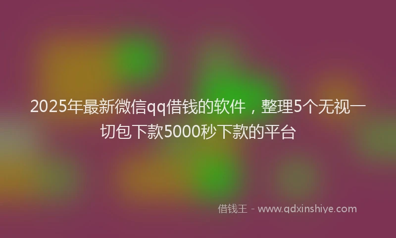 2025年最新微信qq借钱的软件，整理5个无视一切包下款5000秒下款的平台