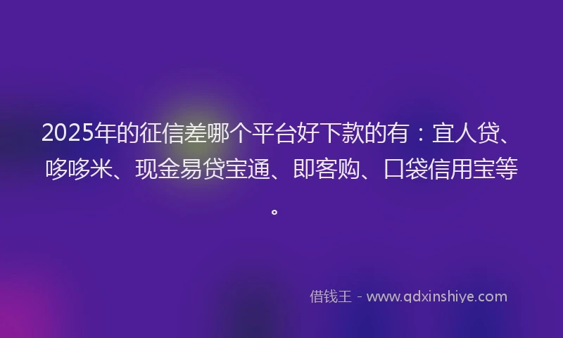 2025年的征信差哪个平台好下款的有：宜人贷、哆哆米、现金易贷宝通、即客购、口袋信用宝等。