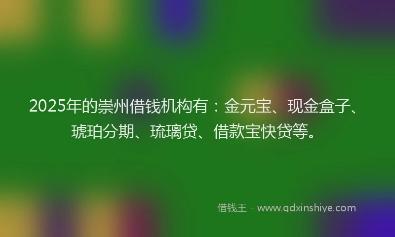 2025年的崇州借钱机构有：金元宝、现金盒子、琥珀分期、琉璃贷、借款宝快贷等。