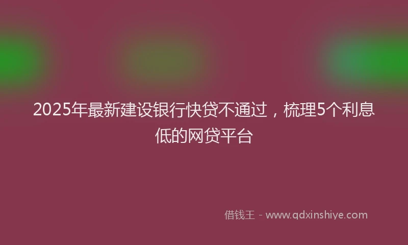 2025年最新建设银行快贷不通过，梳理5个利息低的网贷平台
