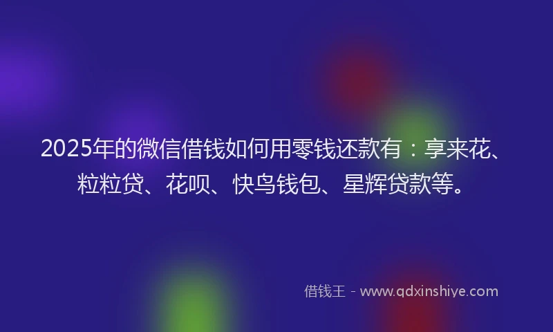 2025年的微信借钱如何用零钱还款有：享来花、粒粒贷、花呗、快鸟钱包、星辉贷款等。