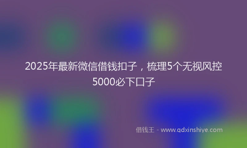 2025年最新微信借钱扣子，梳理5个无视风控5000必下口子