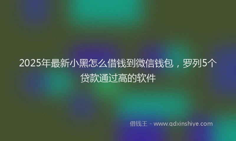 2025年最新小黑怎么借钱到微信钱包，罗列5个贷款通过高的软件