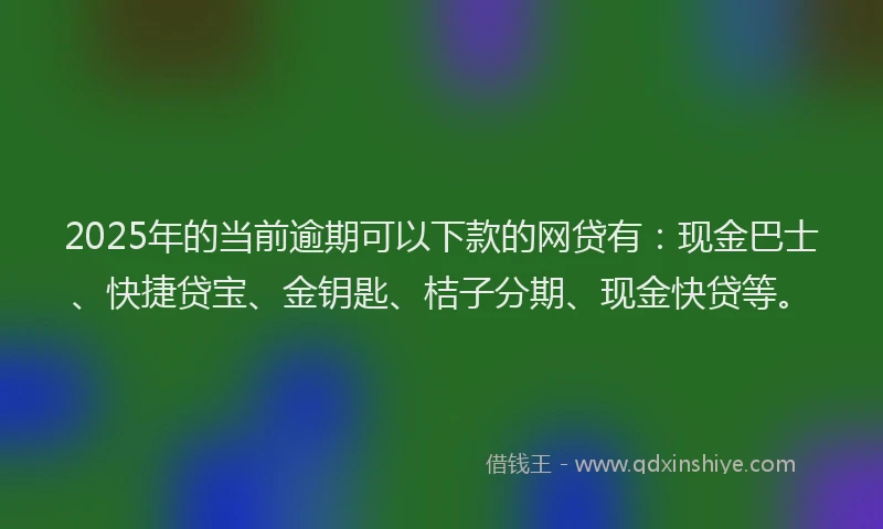 2025年的当前逾期可以下款的网贷有：现金巴士、快捷贷宝、金钥匙、桔子分期、现金快贷等。