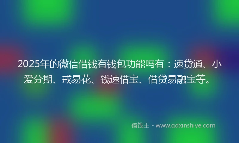 2025年的微信借钱有钱包功能吗有：速贷通、小爱分期、戒易花、钱速借宝、借贷易融宝等。