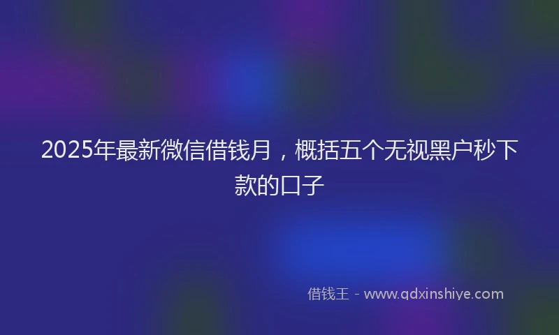 2025年最新微信借钱月，概括五个无视黑户秒下款的口子