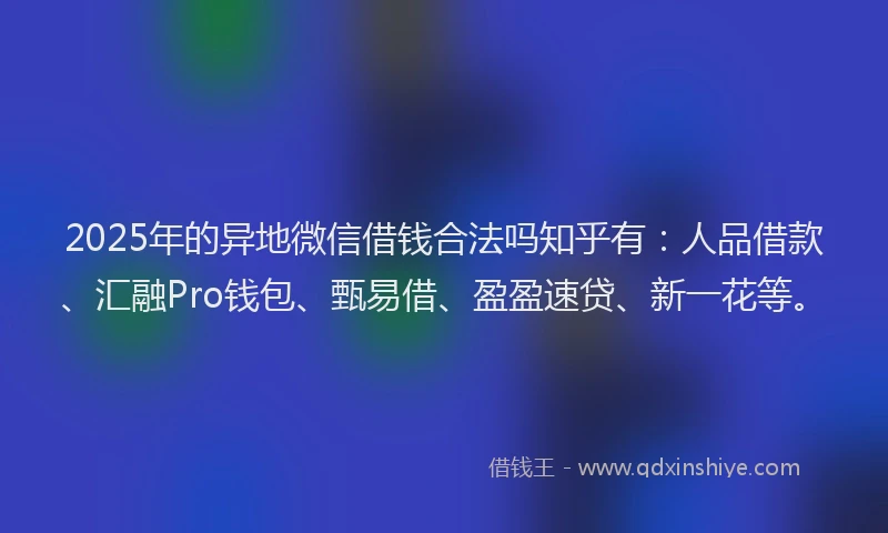 2025年的异地微信借钱合法吗知乎有：人品借款、汇融Pro钱包、甄易借、盈盈速贷、新一花等。