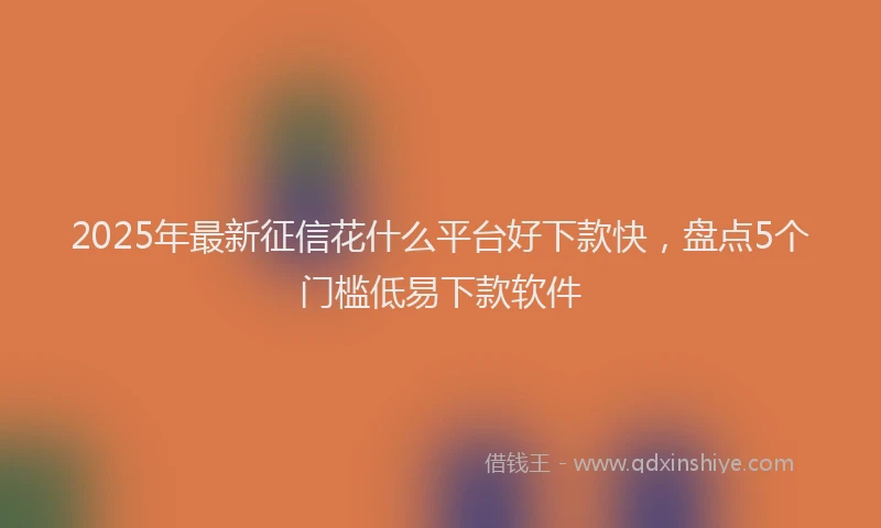 2025年最新征信花什么平台好下款快，盘点5个门槛低易下款软件