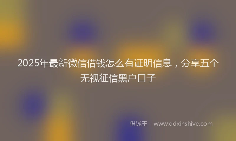 2025年最新微信借钱怎么有证明信息，分享五个无视征信黑户口子