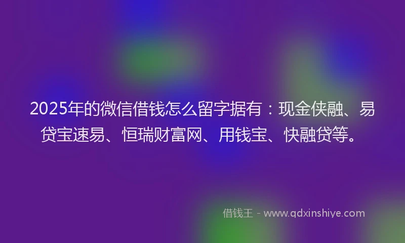 2025年的微信借钱怎么留字据有：现金侠融、易贷宝速易、恒瑞财富网、用钱宝、快融贷等。