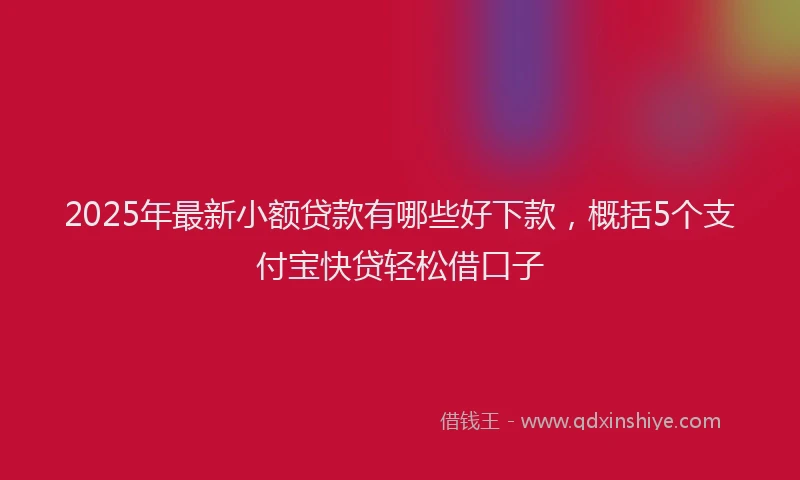 2025年最新小额贷款有哪些好下款，概括5个支付宝快贷轻松借口子
