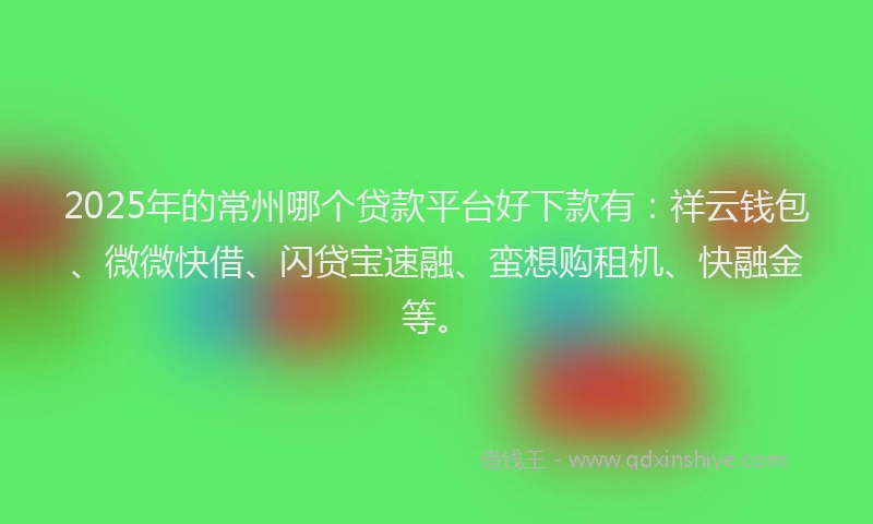 2025年的常州哪个贷款平台好下款有：祥云钱包、微微快借、闪贷宝速融、蛮想购租机、快融金等。