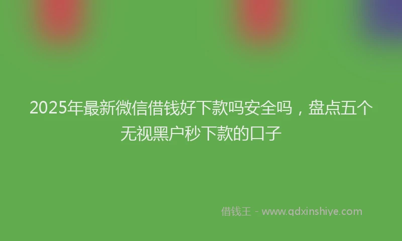 2025年最新微信借钱好下款吗安全吗，盘点五个无视黑户秒下款的口子