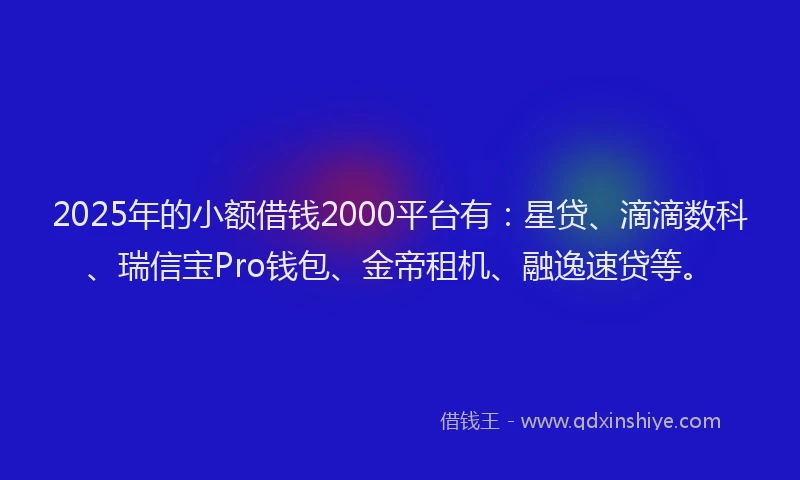 2025年的小额借钱2000平台有：星贷、滴滴数科、瑞信宝Pro钱包、金帝租机、融逸速贷等。
