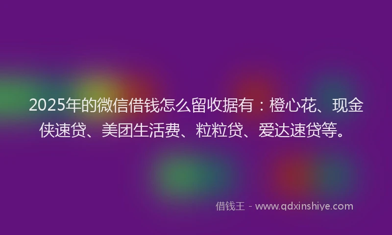 2025年的微信借钱怎么留收据有：橙心花、现金侠速贷、美团生活费、粒粒贷、爱达速贷等。
