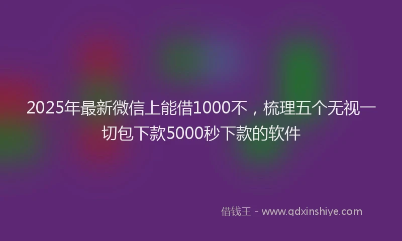 2025年最新微信上能借1000不，梳理五个无视一切包下款5000秒下款的软件