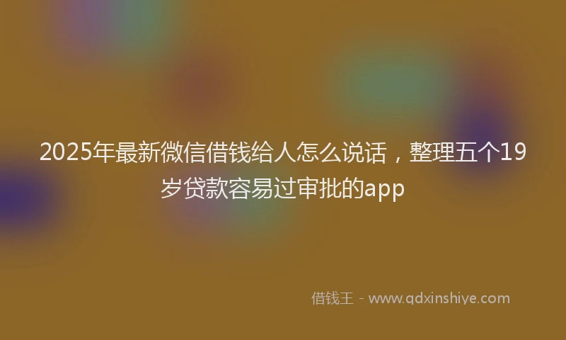 2025年最新微信借钱给人怎么说话，整理五个19岁贷款容易过审批的app