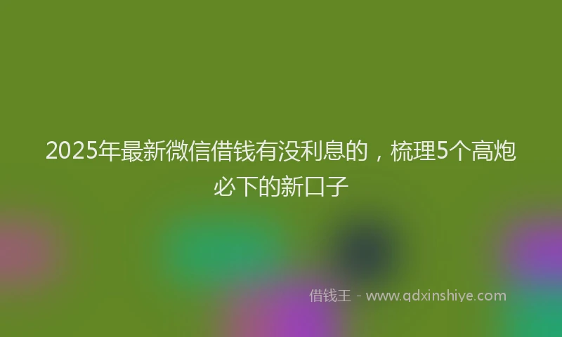 2025年最新微信借钱有没利息的，梳理5个高炮必下的新口子