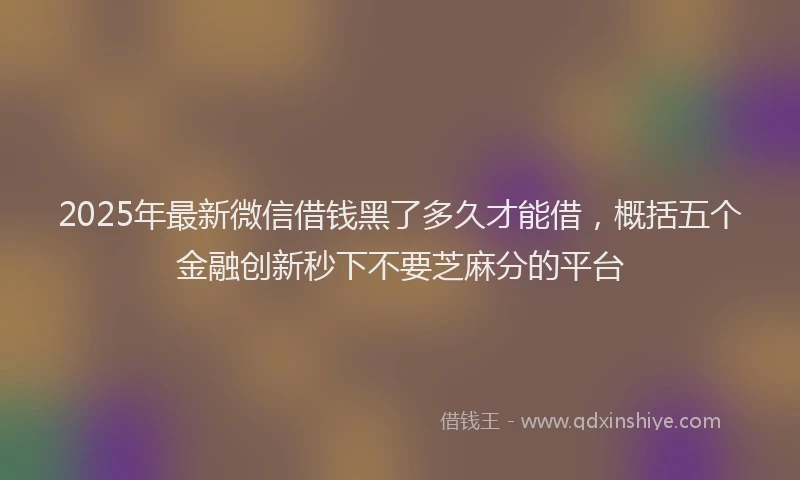 2025年最新微信借钱黑了多久才能借，概括五个金融创新秒下不要芝麻分的平台