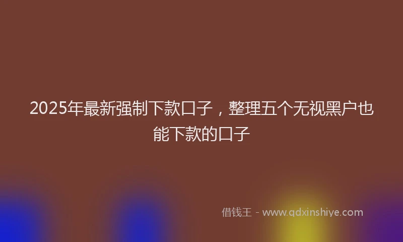 2025年最新强制下款口子，整理五个无视黑户也能下款的口子